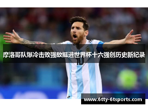 摩洛哥队爆冷击败强敌挺进世界杯十六强创历史新纪录