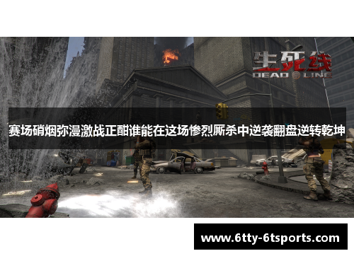 赛场硝烟弥漫激战正酣谁能在这场惨烈厮杀中逆袭翻盘逆转乾坤